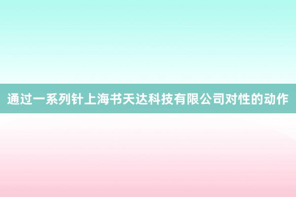 通过一系列针上海书天达科技有限公司对性的动作