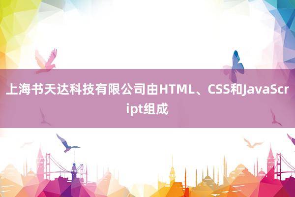上海书天达科技有限公司由HTML、CSS和JavaScript组成